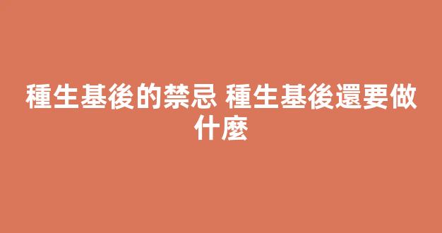 種生基後的禁忌 種生基後還要做什麼